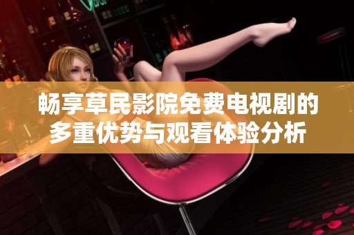 畅享草民影院免费电视剧的多重优势与观看体验分析