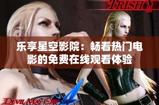 乐享星空影院：畅看热门电影的免费在线观看体验