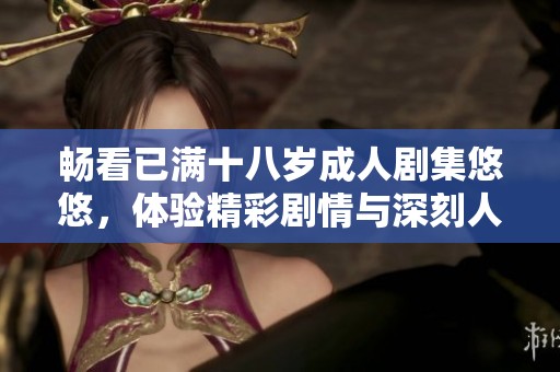 畅看已满十八岁成人剧集悠悠，体验精彩剧情与深刻人性探讨