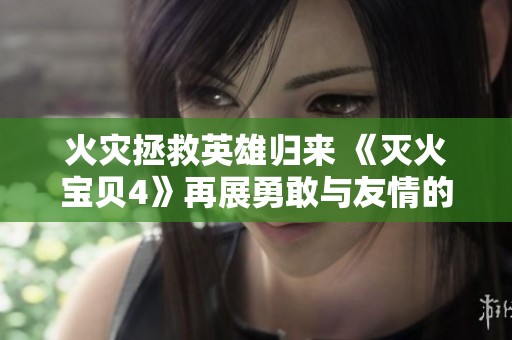 火灾拯救英雄归来 《灭火宝贝4》再展勇敢与友情的感人故事