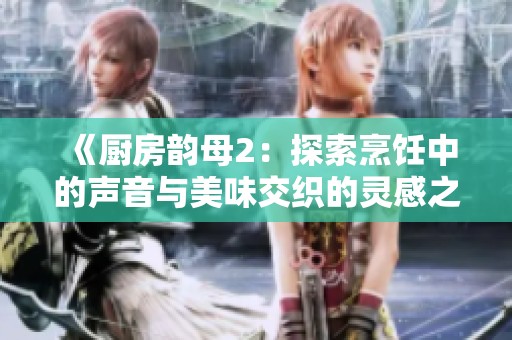 《厨房韵母2：探索烹饪中的声音与美味交织的灵感之旅》