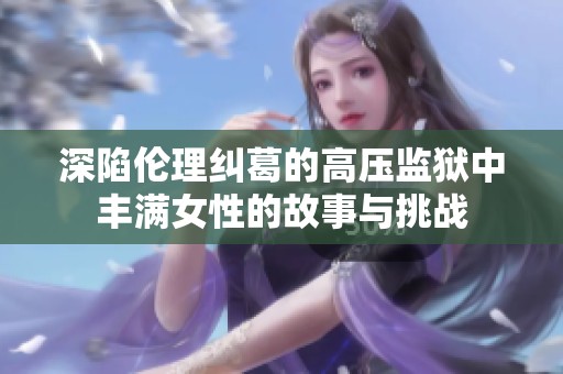 深陷伦理纠葛的高压监狱中丰满女性的故事与挑战