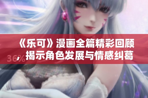 《乐可》漫画全篇精彩回顾，揭示角色发展与情感纠葛的独特旅程