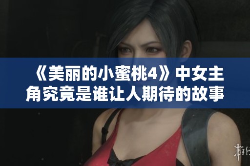 《美丽的小蜜桃4》中女主角究竟是谁让人期待的故事揭秘在此阐述