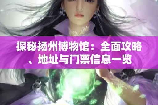 探秘扬州博物馆：全面攻略、地址与门票信息一览