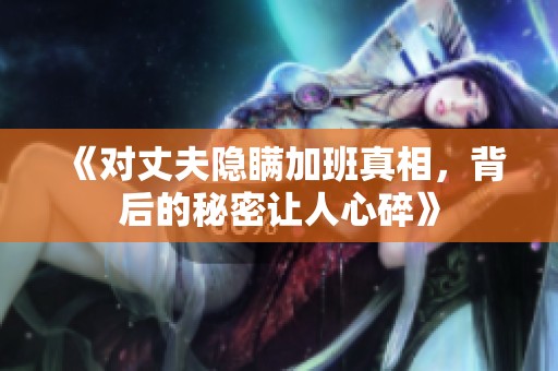 《对丈夫隐瞒加班真相，背后的秘密让人心碎》