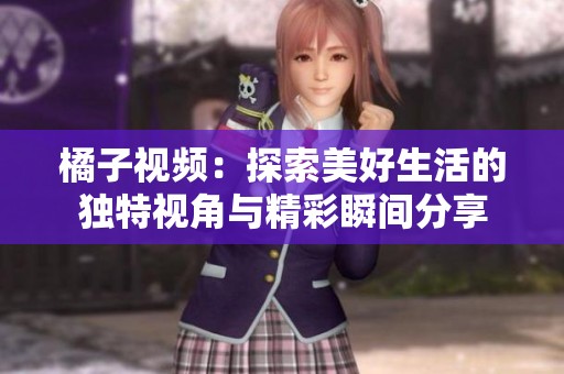 橘子视频：探索美好生活的独特视角与精彩瞬间分享
