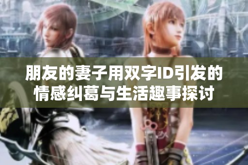 朋友的妻子用双字ID引发的情感纠葛与生活趣事探讨