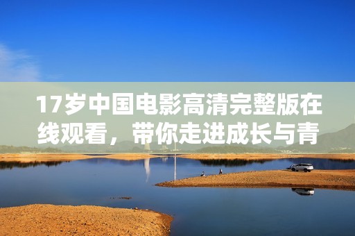17岁中国电影高清完整版在线观看，带你走进成长与青春的故事之旅
