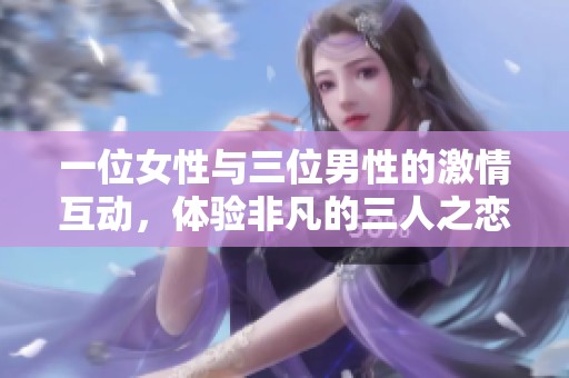 一位女性与三位男性的激情互动，体验非凡的三人之恋