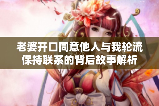 老婆开口同意他人与我轮流保持联系的背后故事解析