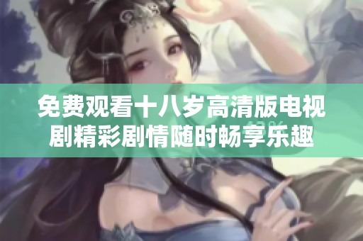 免费观看十八岁高清版电视剧精彩剧情随时畅享乐趣