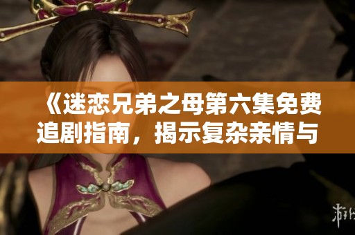 《迷恋兄弟之母第六集免费追剧指南，揭示复杂亲情与爱情纠葛》