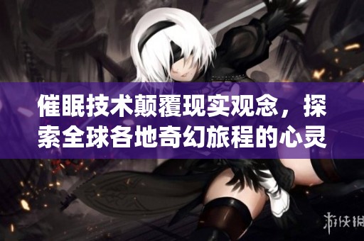 催眠技术颠覆现实观念，探索全球各地奇幻旅程的心灵小说(1)