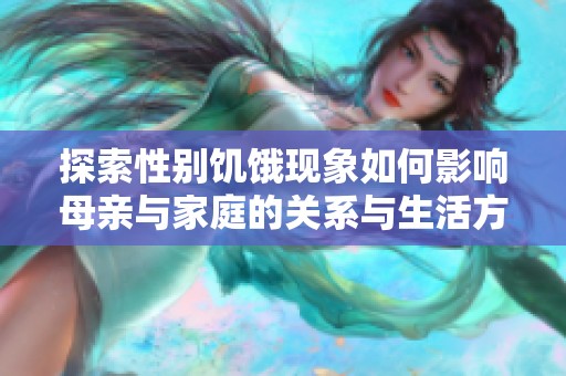 探索性别饥饿现象如何影响母亲与家庭的关系与生活方式