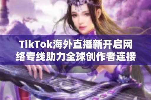 TikTok海外直播新开启网络专线助力全球创作者连接与互动