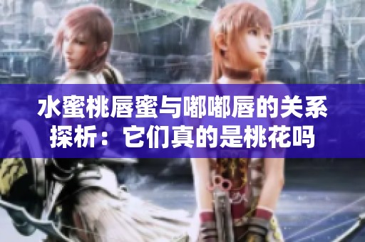 水蜜桃唇蜜与嘟嘟唇的关系探析：它们真的是桃花吗