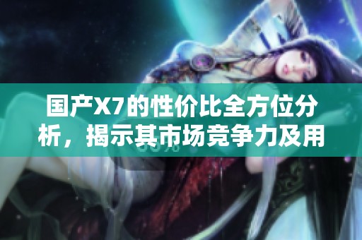 国产X7的性价比全方位分析，揭示其市场竞争力及用户口碑