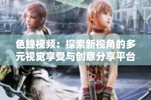 色蜂视频：探索新视角的多元视觉享受与创意分享平台
