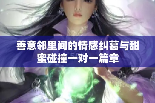 善意邻里间的情感纠葛与甜蜜碰撞一对一篇章