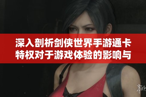 深入剖析剑侠世界手游通卡特权对于游戏体验的影响与重要性