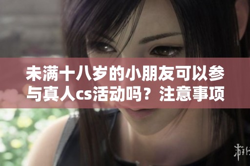 未满十八岁的小朋友可以参与真人cs活动吗？注意事项有哪些？