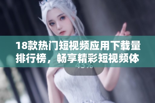 18款热门短视频应用下载量排行榜，畅享精彩短视频体验的最佳选择