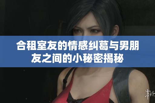 合租室友的情感纠葛与男朋友之间的小秘密揭秘