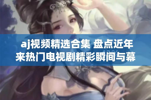  aj视频精选合集 盘点近年来热门电视剧精彩瞬间与幕后故事