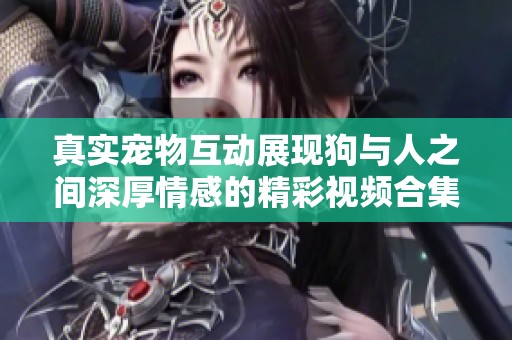 真实宠物互动展现狗与人之间深厚情感的精彩视频合集