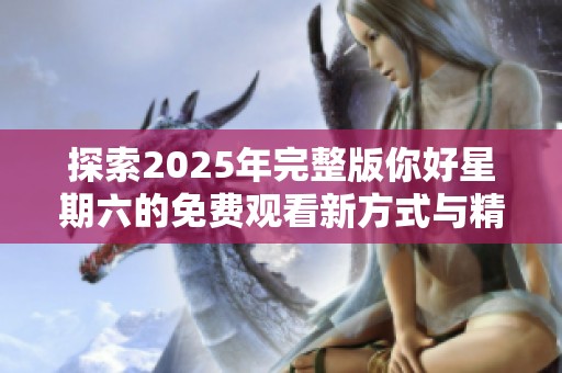 探索2025年完整版你好星期六的免费观看新方式与精彩内容解析