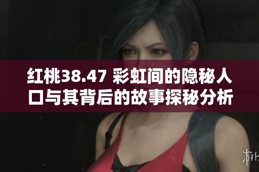 红桃38.47 彩虹间的隐秘人口与其背后的故事探秘分析