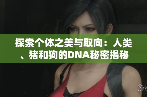 探索个体之美与取向：人类、猪和狗的DNA秘密揭秘