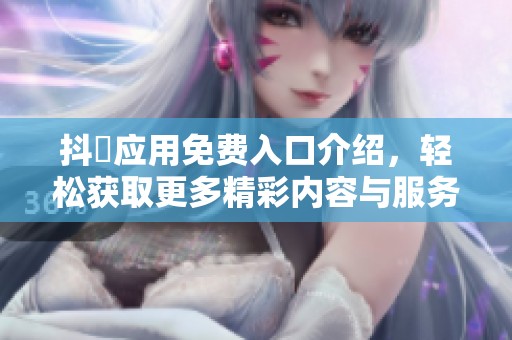 抖抈应用免费入口介绍，轻松获取更多精彩内容与服务