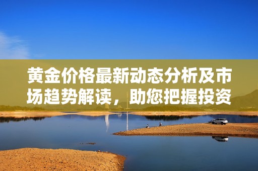 黄金价格最新动态分析及市场趋势解读，助您把握投资机会