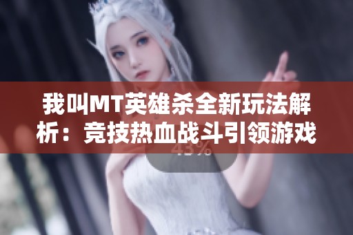 我叫MT英雄杀全新玩法解析：竞技热血战斗引领游戏新潮流