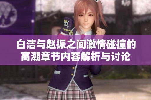 白洁与赵振之间激情碰撞的高潮章节内容解析与讨论