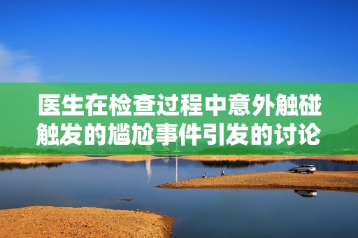 医生在检查过程中意外触碰触发的尴尬事件引发的讨论