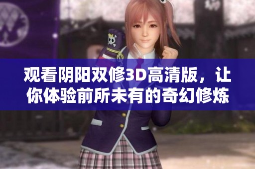 观看阴阳双修3D高清版，让你体验前所未有的奇幻修炼之旅