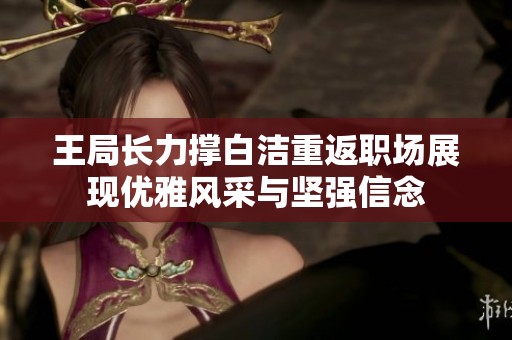 王局长力撑白洁重返职场展现优雅风采与坚强信念