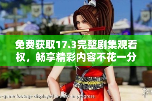 免费获取17.3完整剧集观看权，畅享精彩内容不花一分钱