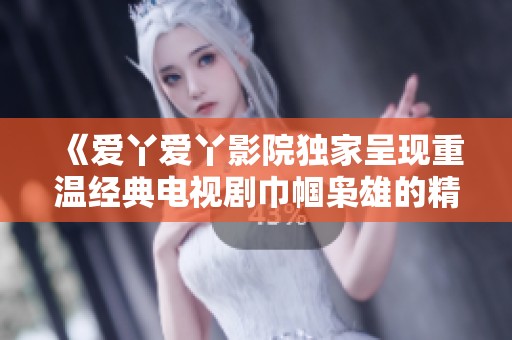 《爱丫爱丫影院独家呈现重温经典电视剧巾帼枭雄的精彩故事与人物》