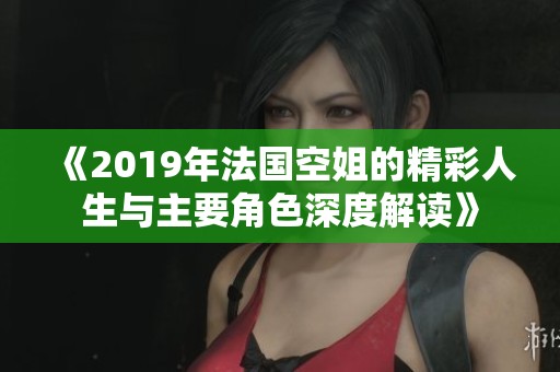《2019年法国空姐的精彩人生与主要角色深度解读》