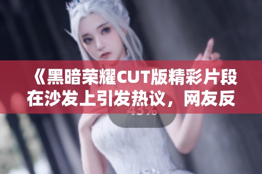 《黑暗荣耀CUT版精彩片段在沙发上引发热议，网友反应不一》