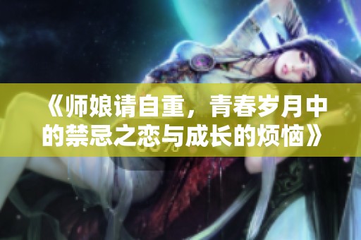 《师娘请自重，青春岁月中的禁忌之恋与成长的烦恼》