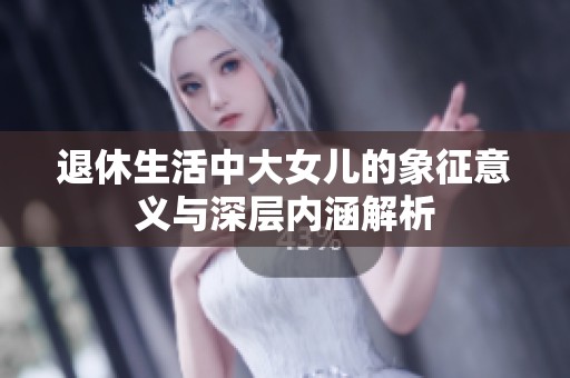 退休生活中大女儿的象征意义与深层内涵解析