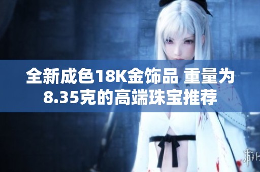 全新成色18K金饰品 重量为8.35克的高端珠宝推荐