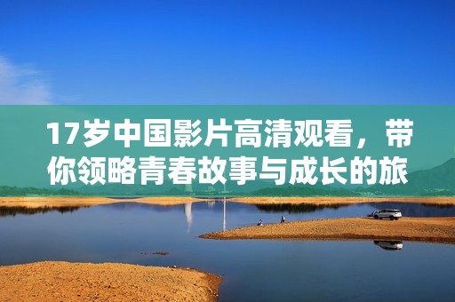17岁中国影片高清观看，带你领略青春故事与成长的旅程
