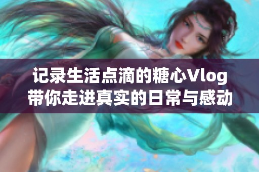记录生活点滴的糖心Vlog带你走进真实的日常与感动