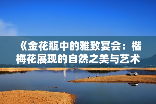 《金花瓶中的雅致宴会：楷梅花展现的自然之美与艺术魅力》